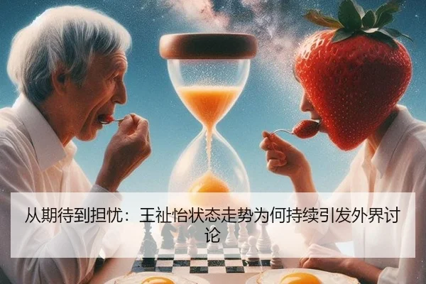 从期待到担忧：王祉怡状态走势为何持续引发外界讨论
